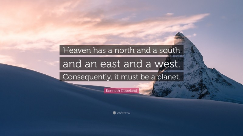 Kenneth Copeland Quote: “Heaven has a north and a south and an east and a west. Consequently, it must be a planet.”