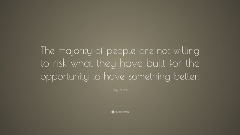 Jay Samit Quote: “The majority of people are not willing to risk what they have built for the opportunity to have something better.”