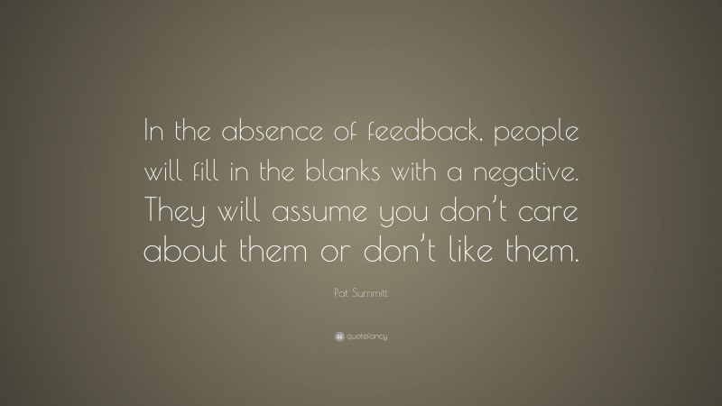 Pat Summitt Quote: “In the absence of feedback, people will fill in the blanks with a negative. They will assume you don’t care about them or don’t like them.”