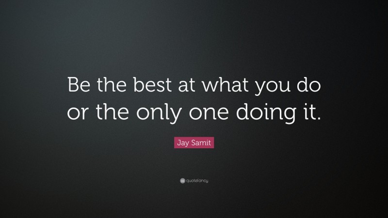Jay Samit Quote: “Be the best at what you do or the only one doing it.”