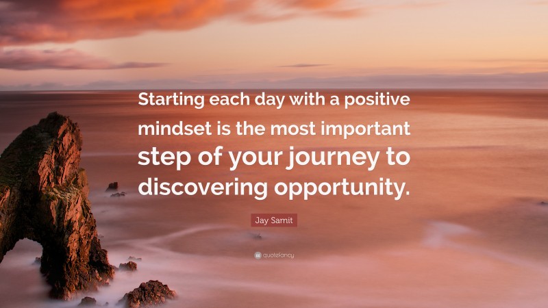 Jay Samit Quote: “Starting each day with a positive mindset is the most important step of your journey to discovering opportunity.”
