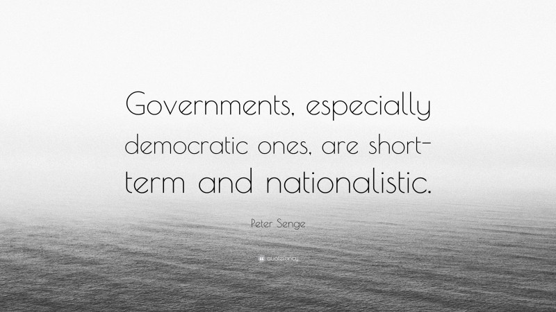 Peter Senge Quote: “Governments, especially democratic ones, are short-term and nationalistic.”