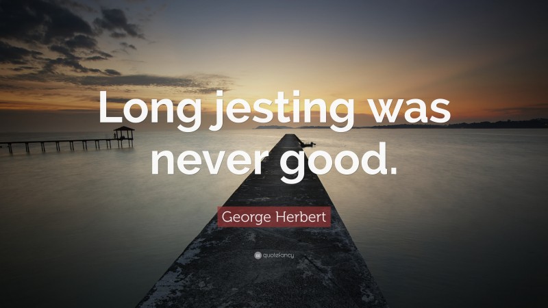 George Herbert Quote: “Long jesting was never good.”