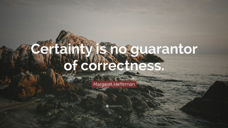Margaret Heffernan Quote: “Certainty is no guarantor of correctness.”