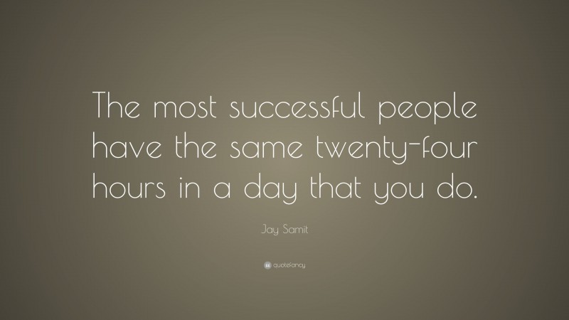 Jay Samit Quote: “The most successful people have the same twenty-four hours in a day that you do.”
