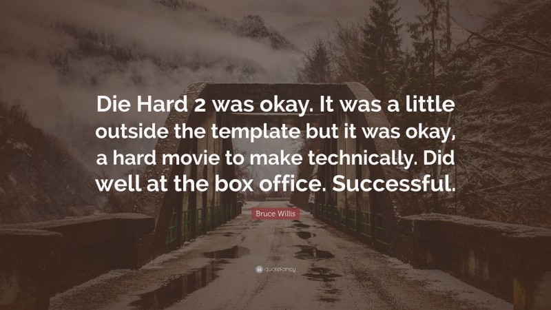 Bruce Willis Quote: “Die Hard 2 was okay. It was a little outside the template but it was okay, a hard movie to make technically. Did well at the box office. Successful.”