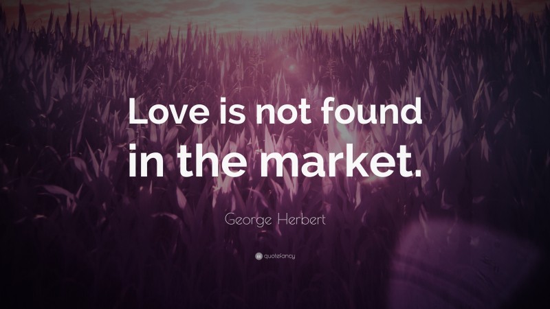 George Herbert Quote: “Love is not found in the market.”