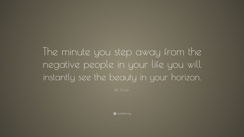 Bill Walsh Quote: “The minute you step away from the negative people in your life you will instantly see the beauty in your horizon.”