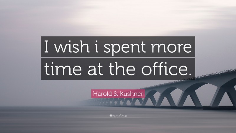 Harold S. Kushner Quote: “I wish i spent more time at the office.”
