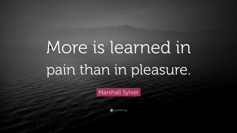 Marshall Sylver Quote: “More is learned in pain than in pleasure.”