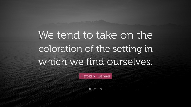 Harold S. Kushner Quote: “We tend to take on the coloration of the setting in which we find ourselves.”