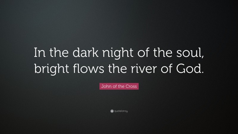 John of the Cross Quote: “In the dark night of the soul, bright flows the river of God.”