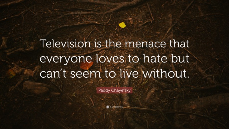 Paddy Chayefsky Quote: “Television is the menace that everyone loves to hate but can’t seem to live without.”