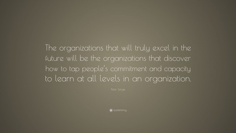Peter Senge Quote: “The organizations that will truly excel in the future will be the organizations that discover how to tap people’s commitment and capacity to learn at all levels in an organization.”