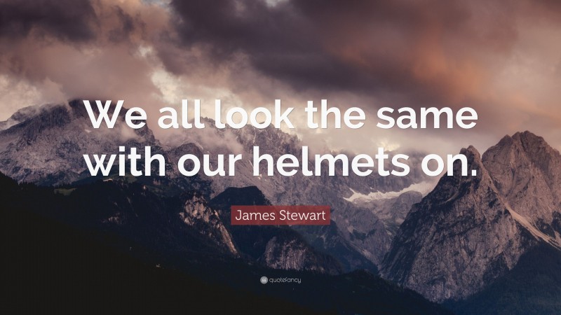 James Stewart Quote: “We all look the same with our helmets on.”