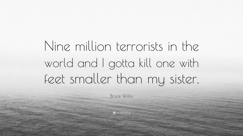 Bruce Willis Quote: “Nine million terrorists in the world and I gotta kill one with feet smaller than my sister.”