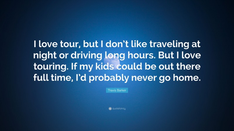 Travis Barker Quote: “I love tour, but I don’t like traveling at night or driving long hours. But I love touring. If my kids could be out there full time, I’d probably never go home.”