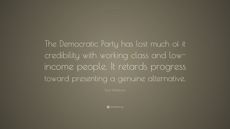 Paul Wellstone Quote: “The Democratic Party has lost much of it credibility with working class and low-income people. It retards progress toward presenting a genuine alternative.”