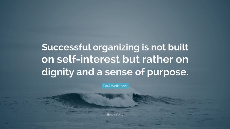 Paul Wellstone Quote: “Successful organizing is not built on self-interest but rather on dignity and a sense of purpose.”