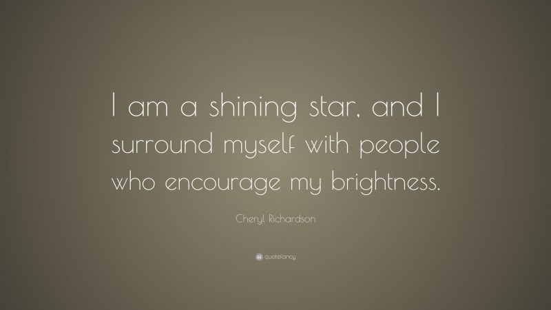Cheryl Richardson Quote: “I am a shining star, and I surround myself with people who encourage my brightness.”