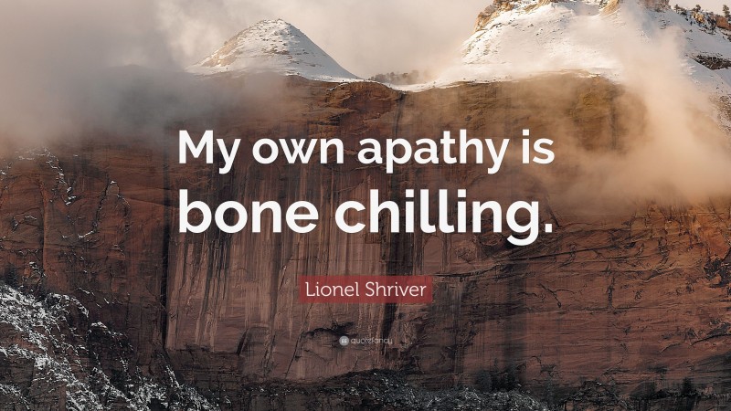 Lionel Shriver Quote: “My own apathy is bone chilling.”