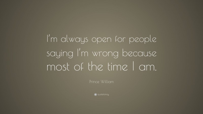 Prince William Quote: “I’m always open for people saying I’m wrong because most of the time I am.”