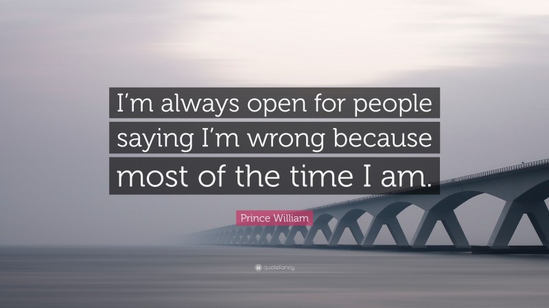 Prince William Quote: “I’m always open for people saying I’m wrong because most of the time I am.”