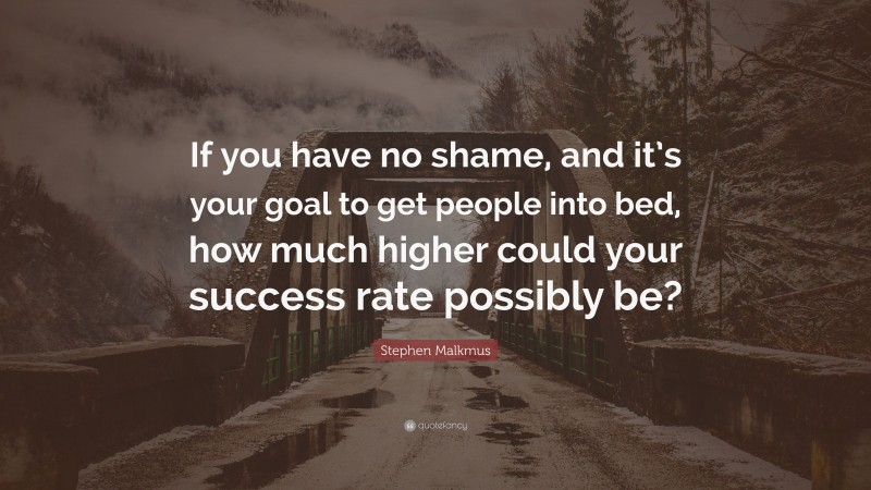 Stephen Malkmus Quote: “If you have no shame, and it’s your goal to get people into bed, how much higher could your success rate possibly be?”