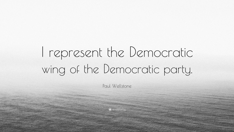 Paul Wellstone Quote: “I represent the Democratic wing of the Democratic party.”
