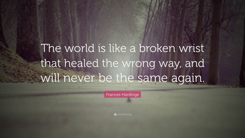 Frances Hardinge Quote: “The world is like a broken wrist that healed the wrong way, and will never be the same again.”