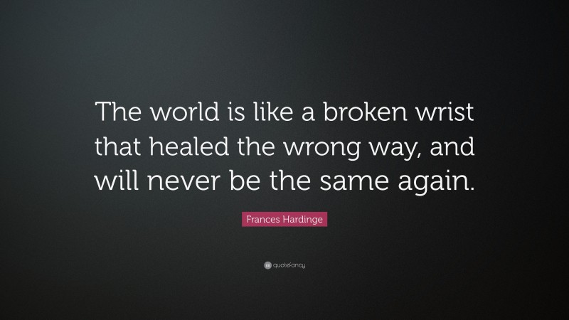 Frances Hardinge Quote: “The world is like a broken wrist that healed the wrong way, and will never be the same again.”