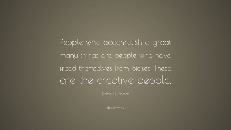Milton H. Erickson Quote: “People who accomplish a great many things are people who have freed themselves from biases. These are the creative people.”