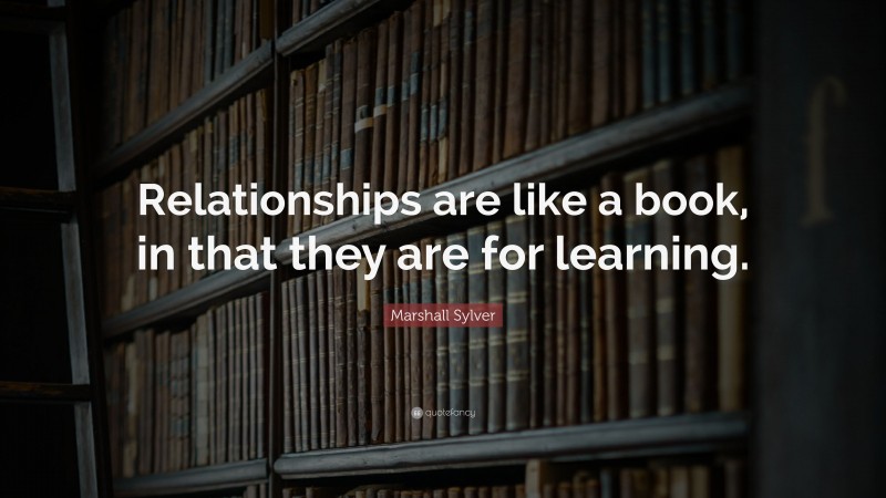 Marshall Sylver Quote: “Relationships are like a book, in that they are for learning.”