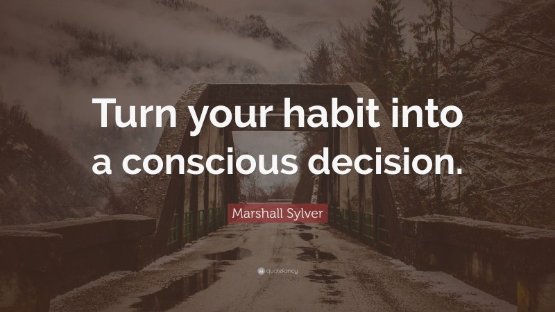 Marshall Sylver Quote: “Turn your habit into a conscious decision.”