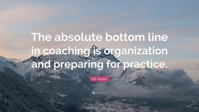 Bill Walsh Quote: “The absolute bottom line in coaching is organization and preparing for practice.”