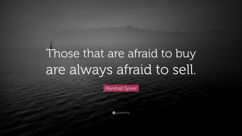 Marshall Sylver Quote: “Those that are afraid to buy are always afraid to sell.”