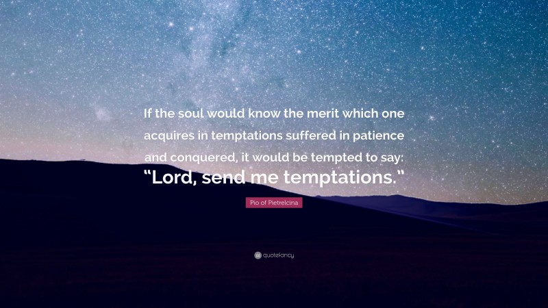 Pio of Pietrelcina Quote: “If the soul would know the merit which one acquires in temptations suffered in patience and conquered, it would be tempted to say: “Lord, send me temptations.””