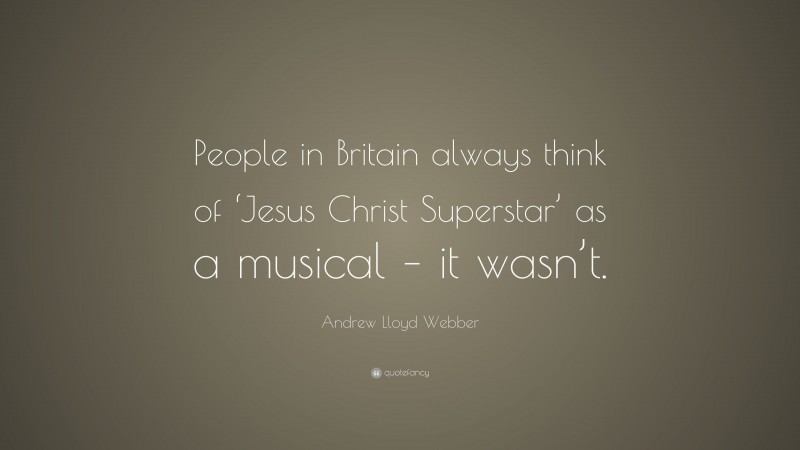 Andrew Lloyd Webber Quote: “People in Britain always think of ‘Jesus Christ Superstar’ as a musical – it wasn’t.”