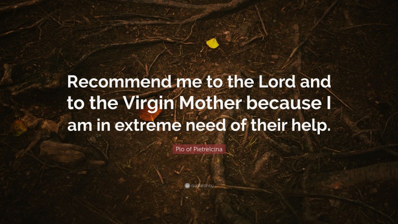 Pio of Pietrelcina Quote: “Recommend me to the Lord and to the Virgin Mother because I am in extreme need of their help.”