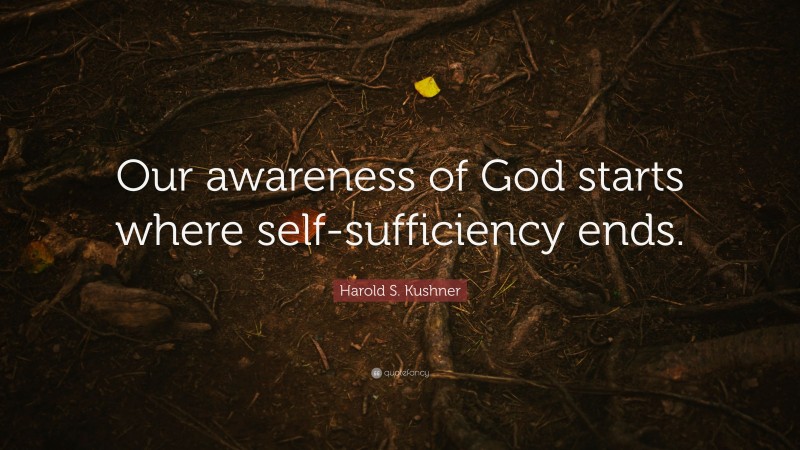 Harold S. Kushner Quote: “Our awareness of God starts where self-sufficiency ends.”