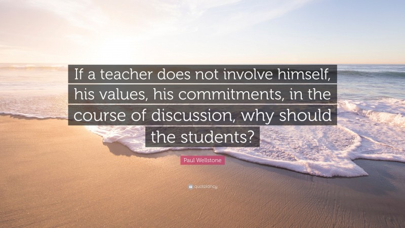 Paul Wellstone Quote: “If a teacher does not involve himself, his values, his commitments, in the course of discussion, why should the students?”