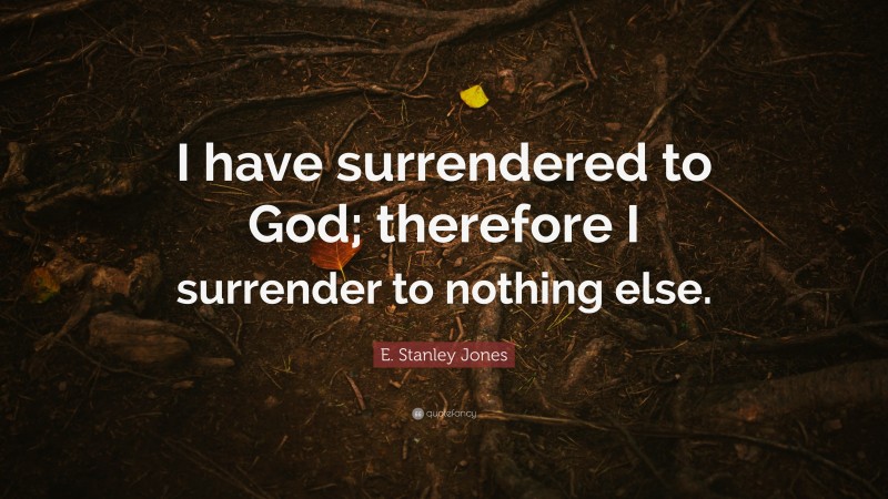 E. Stanley Jones Quote: “I have surrendered to God; therefore I surrender to nothing else.”