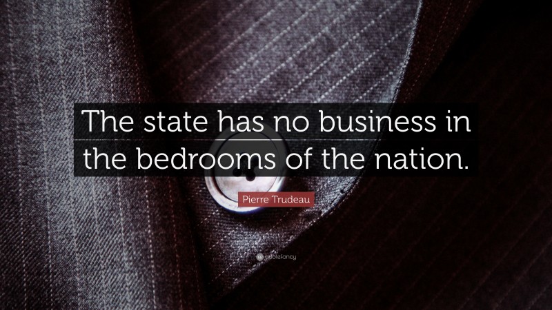 Pierre Trudeau Quote: “The state has no business in the bedrooms of the nation.”