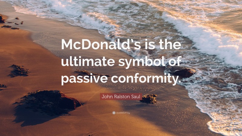 John Ralston Saul Quote: “McDonald’s is the ultimate symbol of passive conformity.”