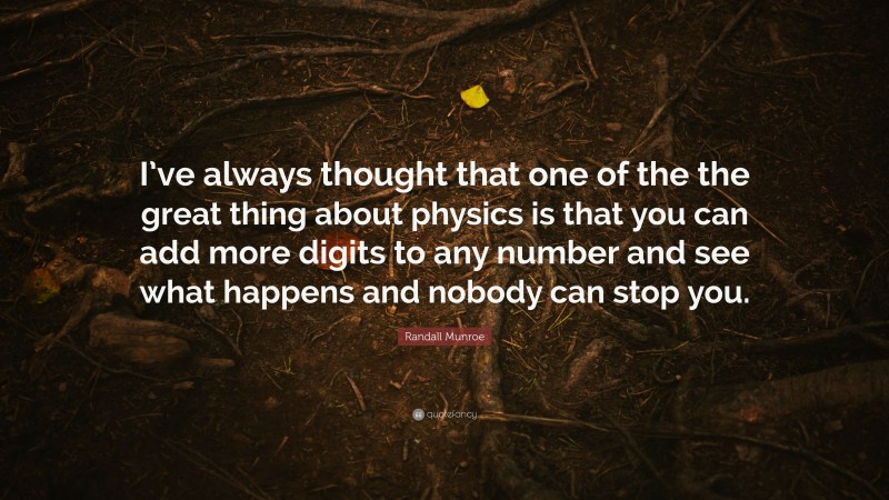 Randall Munroe Quote: “I’ve always thought that one of the the great thing about physics is that you can add more digits to any number and see what happens and nobody can stop you.”