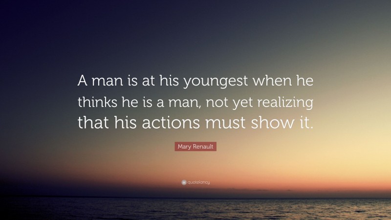 Mary Renault Quote: “A man is at his youngest when he thinks he is a man, not yet realizing that his actions must show it.”