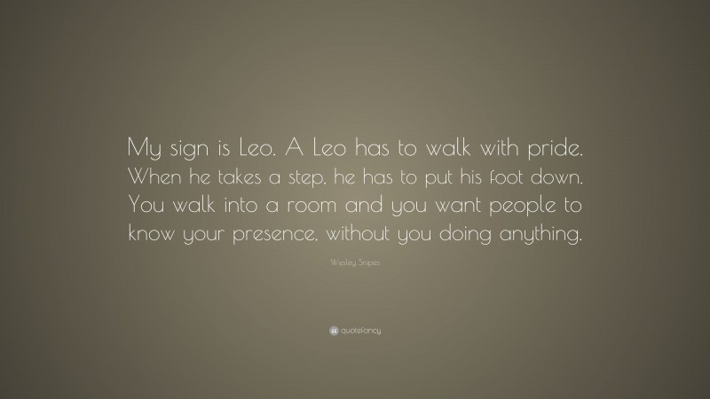 Wesley Snipes Quote: “My sign is Leo. A Leo has to walk with pride. When he takes a step, he has to put his foot down. You walk into a room and you want people to know your presence, without you doing anything.”