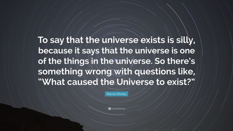 Marvin Minsky Quote: “To say that the universe exists is silly, because it says that the universe is one of the things in the universe. So there’s something wrong with questions like, “What caused the Universe to exist?””