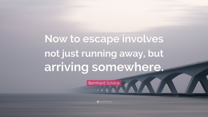 Bernhard Schlink Quote: “Now to escape involves not just running away, but arriving somewhere.”