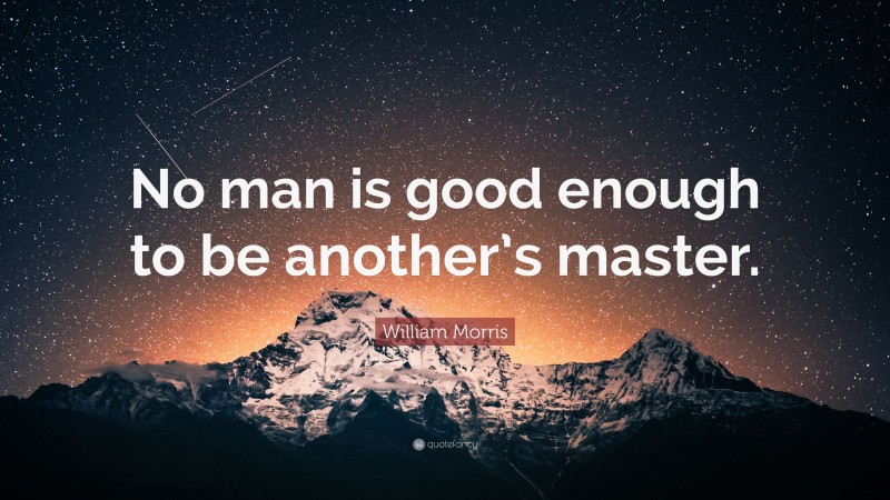 William Morris Quote: “No man is good enough to be another’s master.”